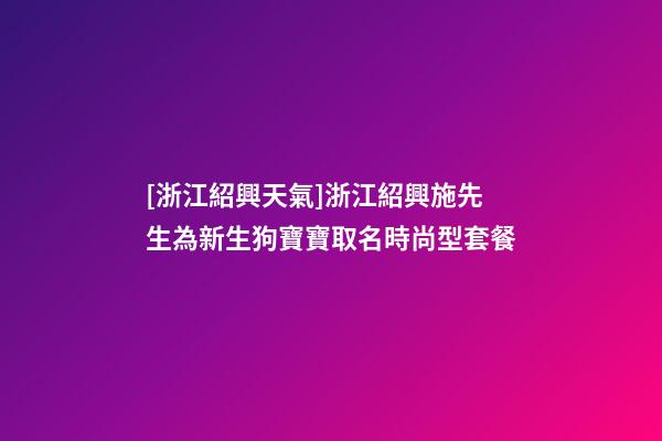 [浙江紹興天氣]浙江紹興施先生為新生狗寶寶取名時尚型套餐-第1張-公司起名-玄機派